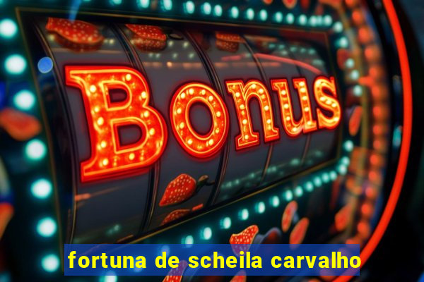 fortuna de scheila carvalho